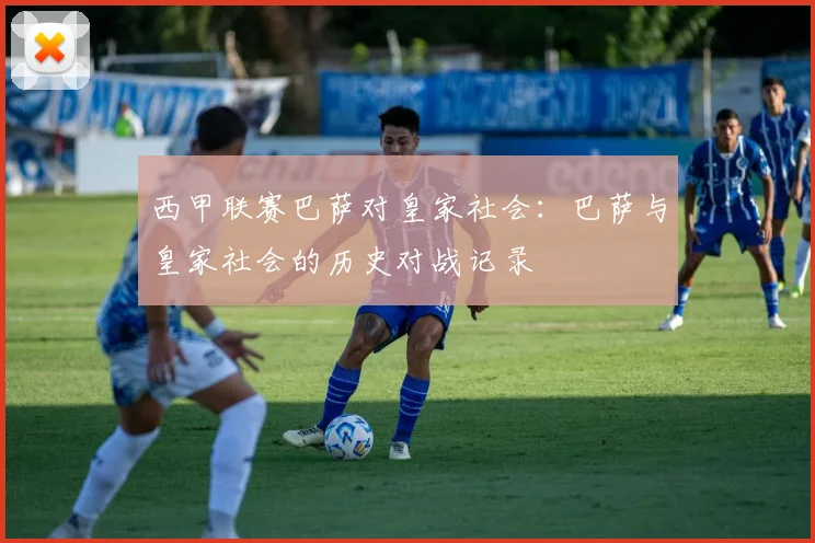 西甲联赛巴萨对皇家社会：巴萨与皇家社会的历史对战记录