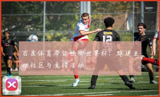 百度体育带你畅聊世界杯：球迷互动社区与竞猜活动