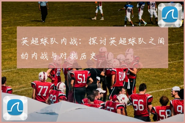 英超球队内战：探讨英超球队之间的内战与对抗历史
