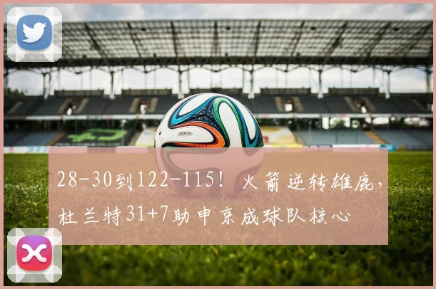 28-30到122-115！火箭逆转雄鹿，杜兰特31+7助申京成球队核心
