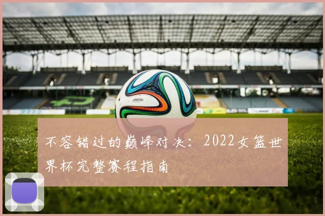不容错过的巅峰对决：2022女篮世界杯完整赛程指南
