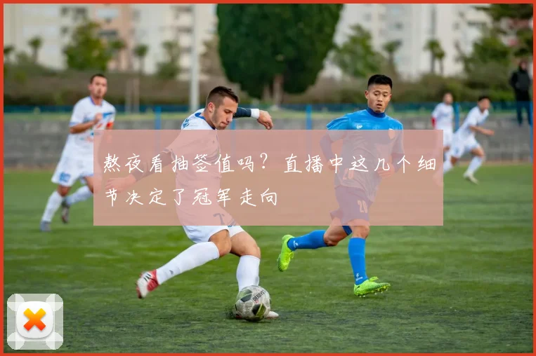 熬夜看抽签值吗？直播中这几个细节决定了冠军走向