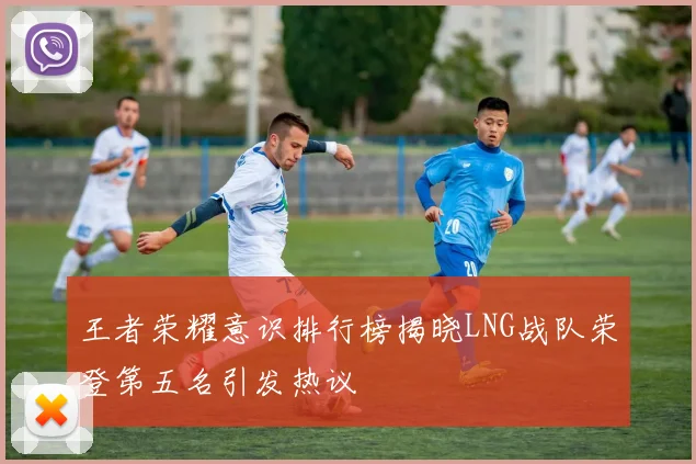 王者荣耀意识排行榜揭晓LNG战队荣登第五名引发热议