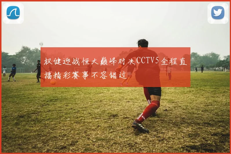 权健迎战恒大巅峰对决CCTV5全程直播精彩赛事不容错过