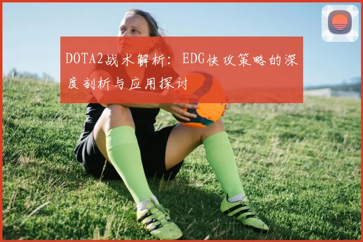 DOTA2战术解析：EDG快攻策略的深度剖析与应用探讨