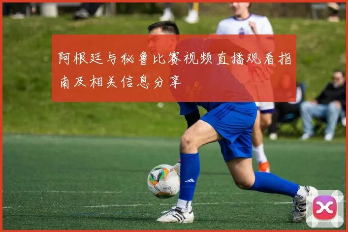 阿根廷与秘鲁比赛视频直播观看指南及相关信息分享