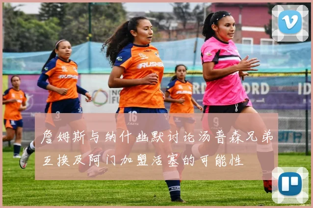 詹姆斯与纳什幽默讨论汤普森兄弟互换及阿门加盟活塞的可能性