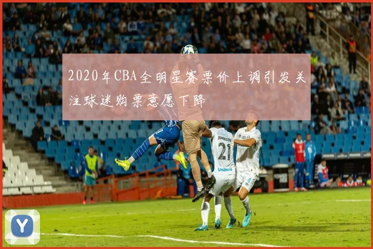 2020年CBA全明星赛票价上调引发关注球迷购票意愿下降